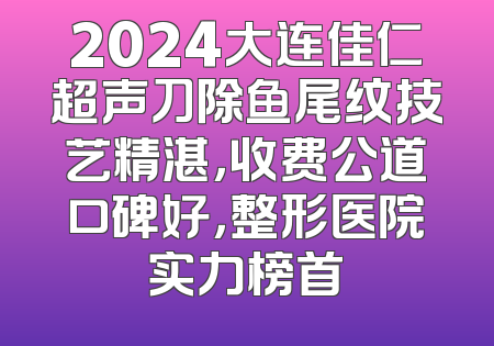 2024大连佳仁超声刀除鱼尾纹技艺精湛，收费公道口碑好，整形医院实力榜首