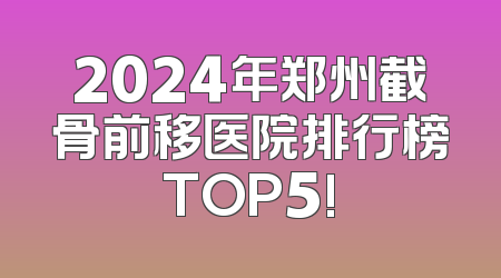 2024年郑州截骨前移医院排行榜TOP5!