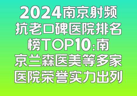 2024南京射频抗老口碑医院排名榜TOP10：南京兰森医美等多家医院荣誉实力出列