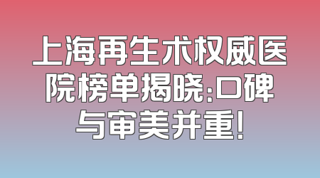 上海再生术权威医院榜单揭晓：口碑与审美并重！