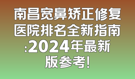 南昌宽鼻矫正修复医院排名全新指南：2024年最新版参考！