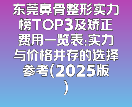 东莞鼻骨整形实力榜TOP3及矫正费用一览表：实力与价格并存的选择参考（2025版）