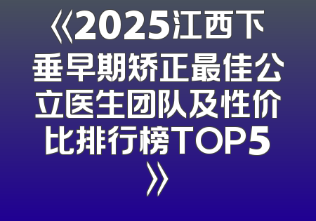 《2025江西下垂早期矫正最佳公立医生团队及性价比排行榜TOP5》