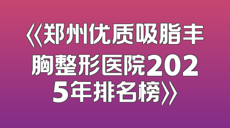 《郑州优质吸脂丰胸整形医院2025年排名榜》
