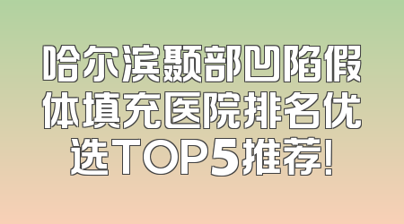 哈尔滨颞部凹陷假体填充医院排名优选TOP5推荐！