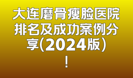 大连磨骨瘦脸医院排名及成功案例分享（2024版）！