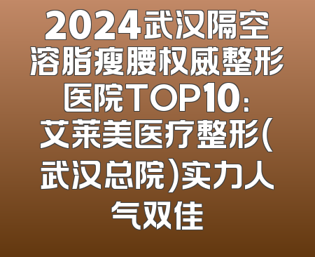 2024武汉隔空溶脂瘦腰权威整形医院TOP10：艾莱美医疗整形（武汉总院）实力人气双佳
