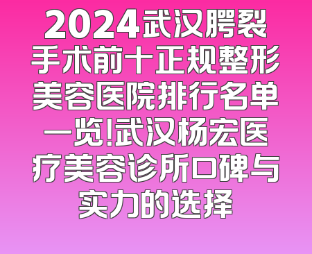 2024武汉腭裂手术前十正规整形美容医院排行名单一览！武汉杨宏医疗美容诊所口碑与实力的选择
