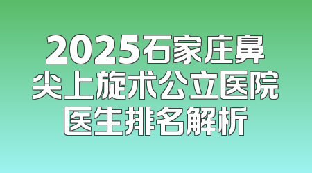 2025石家庄鼻尖上旋术公立医院医生排名解析