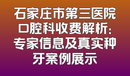 石家庄市第三医院口腔科收费解析：专家信息及真实种牙案例展示