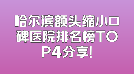 哈尔滨额头缩小口碑医院排名榜TOP4分享！