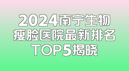 2024南宁生物瘦脸医院最新排名TOP5揭晓