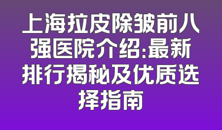 上海拉皮除皱前八强医院介绍：最新排行揭秘及优质选择指南
