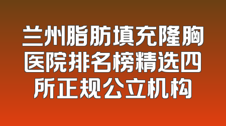 兰州脂肪填充隆胸医院排名榜精选四所正规公立机构