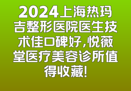 2024上海热玛吉整形医院医生技术佳口碑好，悦薇堂医疗美容诊所值得收藏！