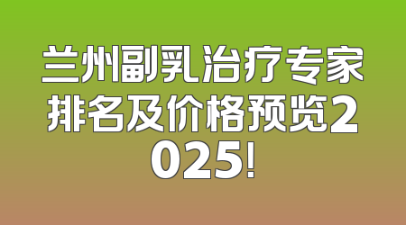 兰州副乳治疗专家排名及价格预览2025！