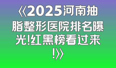 《2025河南抽脂整形医院排名曝光！红黑榜看过来！》