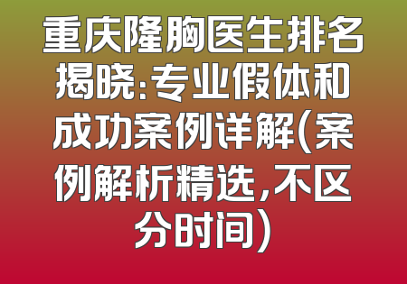 重庆隆胸医生排名揭晓：专业假体和成功案例详解（案例解析精选，不区分时间）