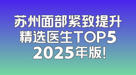 苏州面部紧致提升精选医生TOP5 2025年版！
