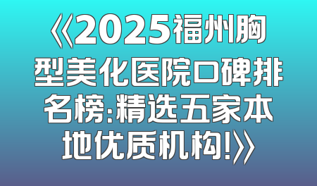 《2025福州胸型美化医院口碑排名榜：精选五家本地优质机构！》