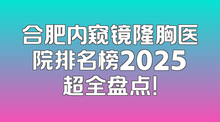 合肥内窥镜隆胸医院排名榜2025超全盘点！