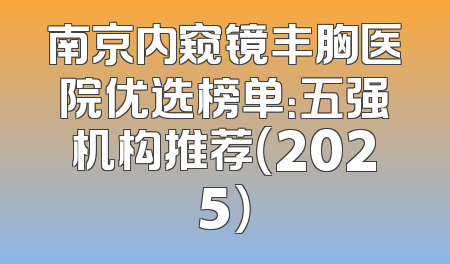 南京内窥镜丰胸医院优选榜单：五强机构推荐（2025）
