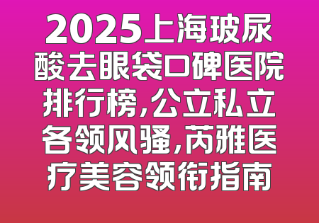 2025上海玻尿酸去眼袋口碑医院排行榜，公立私立各领风骚，芮雅医疗美容领衔指南