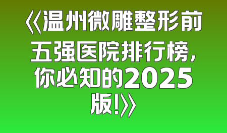 《温州微雕整形前五强医院排行榜，你必知的2025版！》