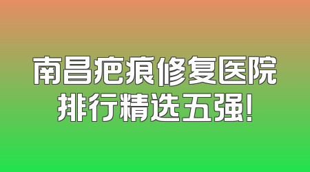 南昌疤痕修复医院排行精选五强！