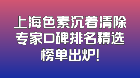 上海色素沉着清除专家口碑排名精选榜单出炉！