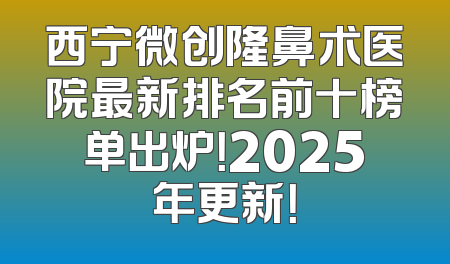 西宁微创隆鼻术医院最新排名前十榜单出炉！2025年更新！