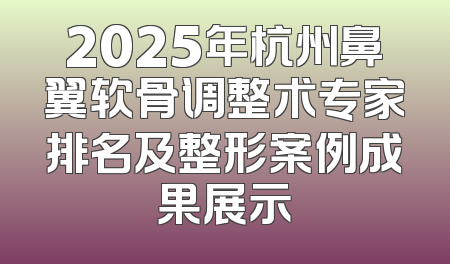 2025年杭州鼻翼软骨调整术专家排名及整形案例成果展示