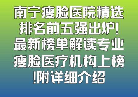 南宁瘦脸医院精选排名前五强出炉！最新榜单解读专业瘦脸医疗机构上榜！附详细介绍