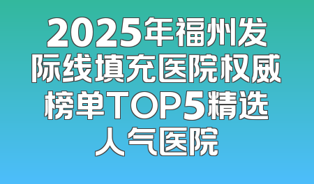 2025年福州发际线填充医院权威榜单TOP5精选人气医院
