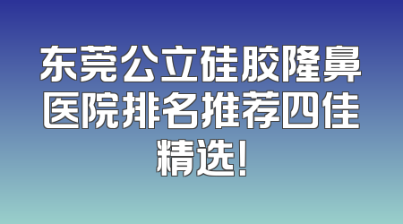 东莞公立硅胶隆鼻医院排名推荐四佳精选！