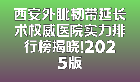 西安外眦韧带延长术权威医院实力排行榜揭晓！2025版