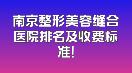 南京整形美容缝合医院排名及收费标准！
