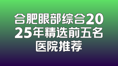 合肥眼部综合2025年精选前五名医院推荐