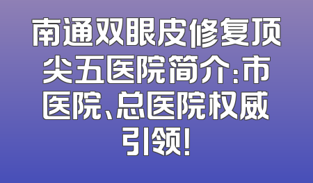 南通双眼皮修复顶尖五医院简介：市医院、总医院权威引领！