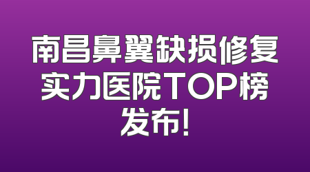 南昌鼻翼缺损修复实力医院TOP榜发布！