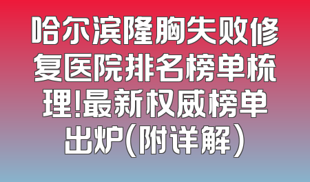 哈尔滨隆胸失败修复医院排名榜单梳理！最新权威榜单出炉（附详解）