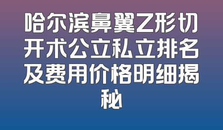 哈尔滨鼻翼Z形切开术公立私立排名及费用价格明细揭秘