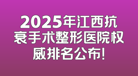 2025年江西抗衰手术整形医院权威排名公布！