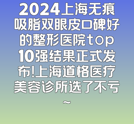 2024上海无痕吸脂双眼皮口碑好的整形医院top10强结果正式发布！上海道格医疗美容诊所选了不亏~