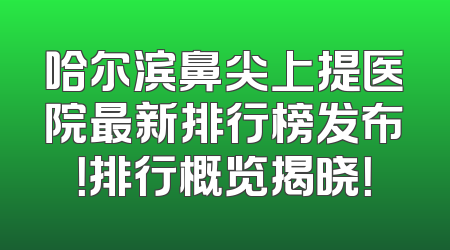 哈尔滨鼻尖上提医院最新排行榜发布！排行概览揭晓！