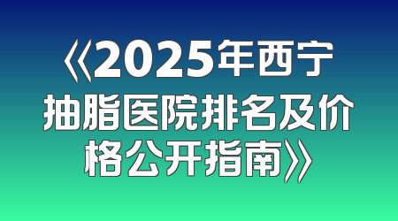 《2025年西宁抽脂医院排名及价格公开指南》
