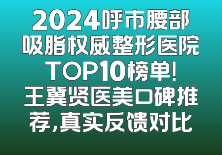 2024呼市腰部吸脂权威整形医院TOP10榜单！王冀贤医美口碑推荐，真实反馈对比
