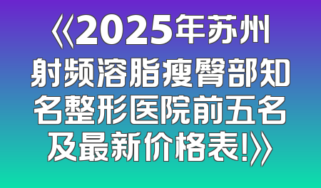 《2025年苏州射频溶脂瘦臀部知名整形医院前五名及最新价格表！》