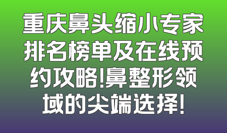 重庆鼻头缩小专家排名榜单及在线预约攻略！鼻整形领域的尖端选择！