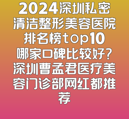 2024深圳私密清洁整形美容医院排名榜top10哪家口碑比较好？深圳曹孟君医疗美容门诊部网红都推荐